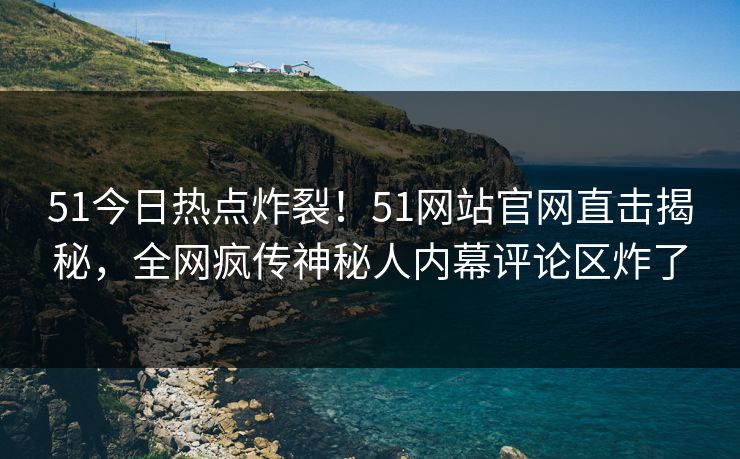 51今日热点炸裂！51网站官网直击揭秘，全网疯传神秘人内幕评论区炸了