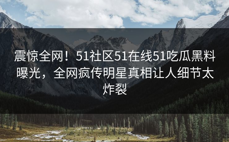 震惊全网！51社区51在线51吃瓜黑料曝光，全网疯传明星真相让人细节太炸裂