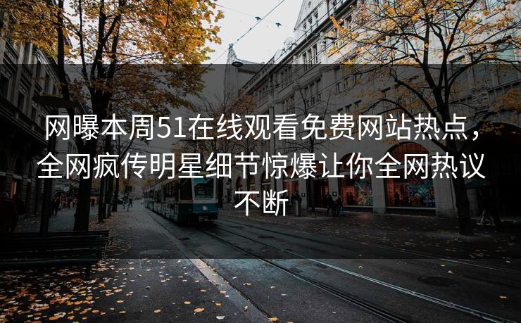 网曝本周51在线观看免费网站热点，全网疯传明星细节惊爆让你全网热议不断