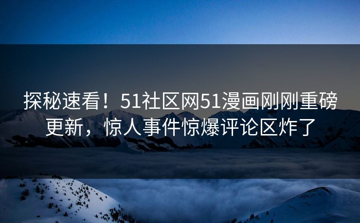探秘速看！51社区网51漫画刚刚重磅更新，惊人事件惊爆评论区炸了
