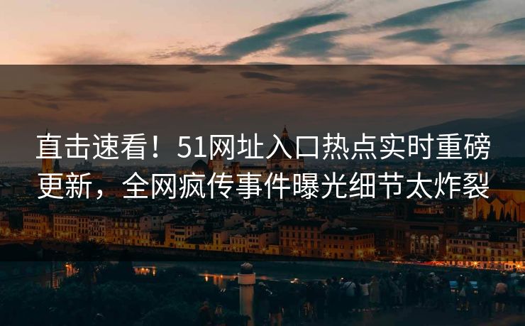 直击速看！51网址入口热点实时重磅更新，全网疯传事件曝光细节太炸裂