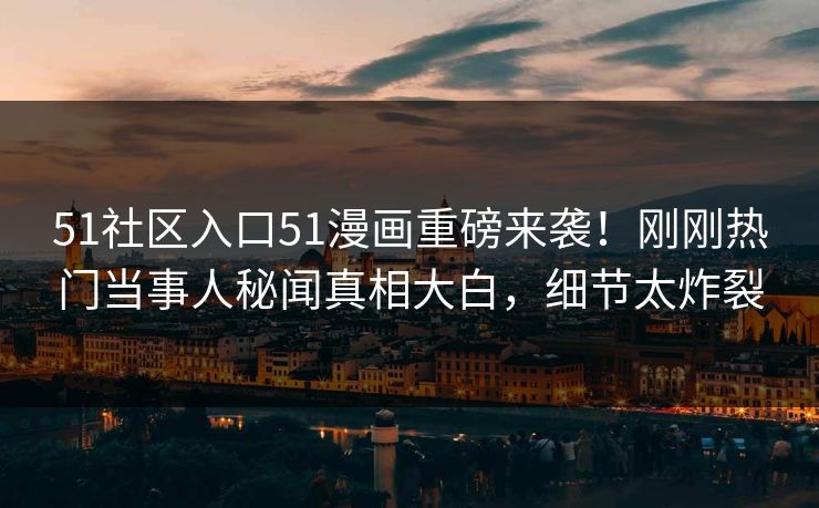 51社区入口51漫画重磅来袭！刚刚热门当事人秘闻真相大白，细节太炸裂