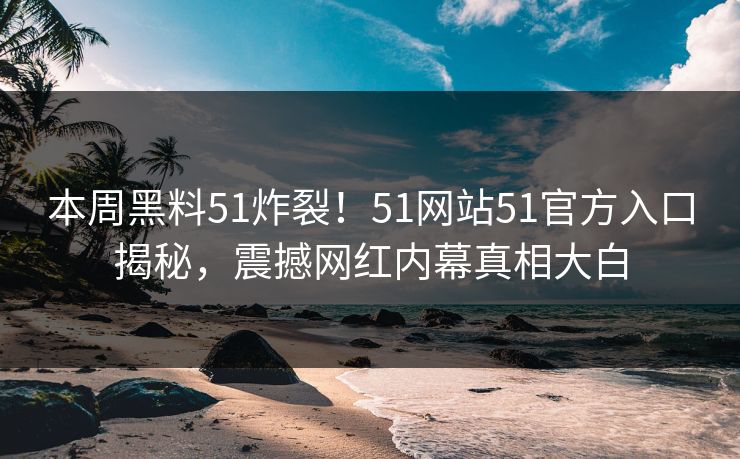 本周黑料51炸裂！51网站51官方入口揭秘，震撼网红内幕真相大白