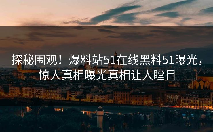 探秘围观！爆料站51在线黑料51曝光，惊人真相曝光真相让人瞠目