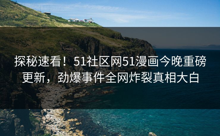 探秘速看！51社区网51漫画今晚重磅更新，劲爆事件全网炸裂真相大白