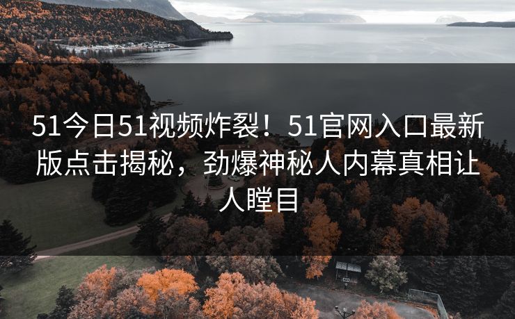 51今日51视频炸裂！51官网入口最新版点击揭秘，劲爆神秘人内幕真相让人瞠目