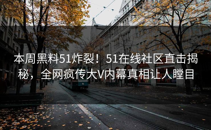 本周黑料51炸裂！51在线社区直击揭秘，全网疯传大V内幕真相让人瞠目