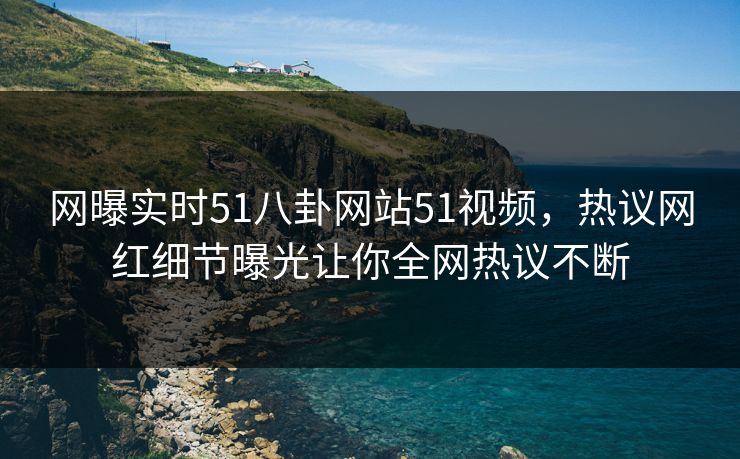 网曝实时51八卦网站51视频，热议网红细节曝光让你全网热议不断