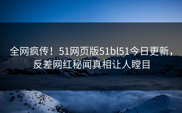 全网疯传！51网页版51bl51今日更新，反差网红秘闻真相让人瞠目