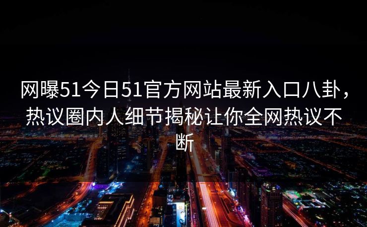 网曝51今日51官方网站最新入口八卦，热议圈内人细节揭秘让你全网热议不断