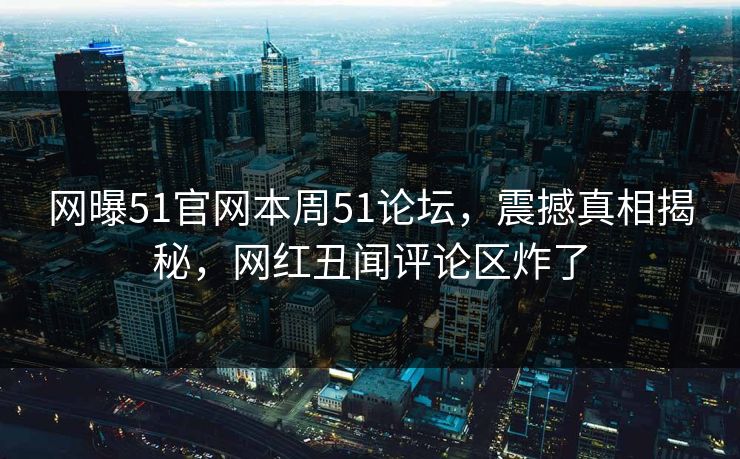 网曝51官网本周51论坛，震撼真相揭秘，网红丑闻评论区炸了