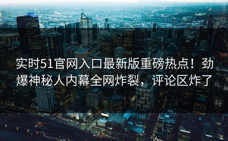 实时51官网入口最新版重磅热点！劲爆神秘人内幕全网炸裂，评论区炸了