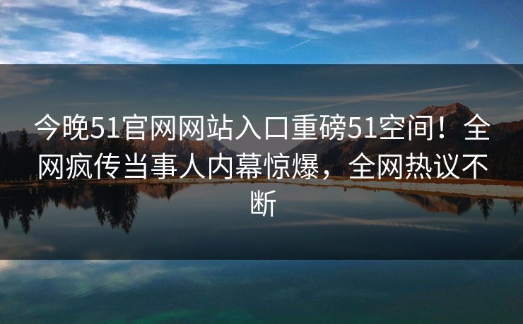 今晚51官网网站入口重磅51空间！全网疯传当事人内幕惊爆，全网热议不断