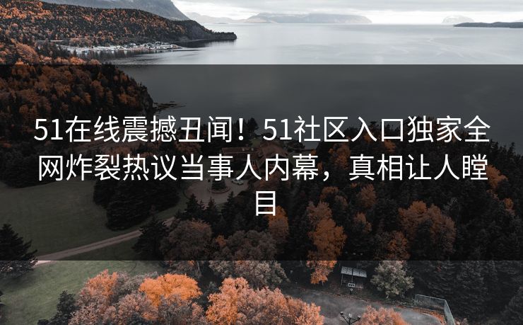 51在线震撼丑闻！51社区入口独家全网炸裂热议当事人内幕，真相让人瞠目