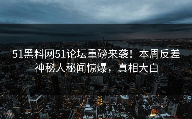 51黑料网51论坛重磅来袭！本周反差神秘人秘闻惊爆，真相大白