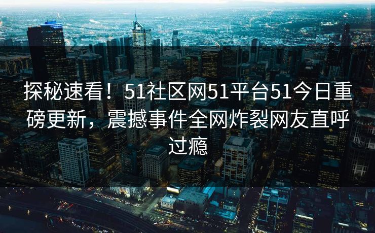 探秘速看！51社区网51平台51今日重磅更新，震撼事件全网炸裂网友直呼过瘾