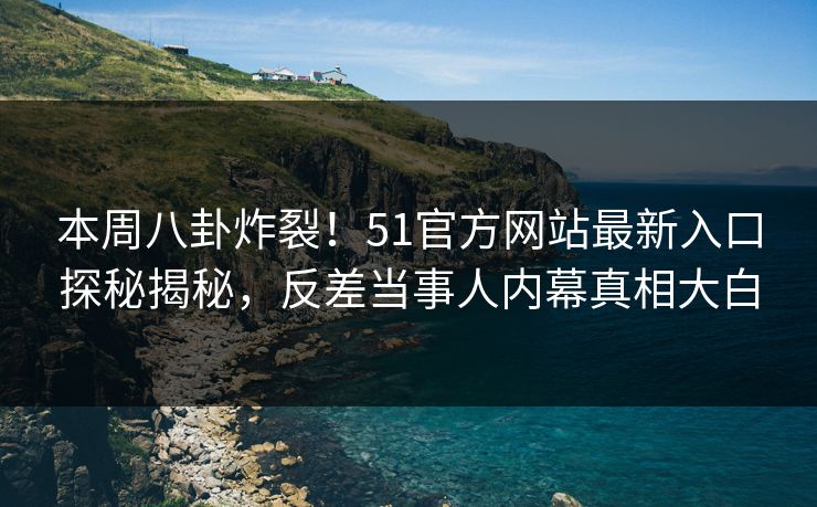 本周八卦炸裂！51官方网站最新入口探秘揭秘，反差当事人内幕真相大白