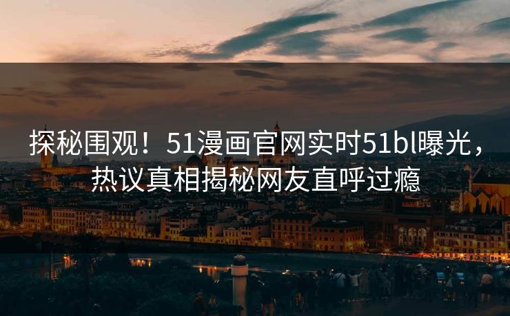 探秘围观！51漫画官网实时51bl曝光，热议真相揭秘网友直呼过瘾