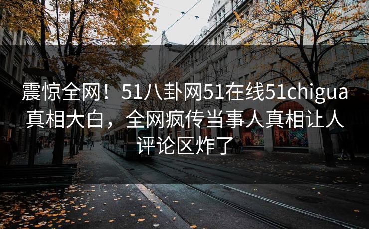 震惊全网！51八卦网51在线51chigua真相大白，全网疯传当事人真相让人评论区炸了