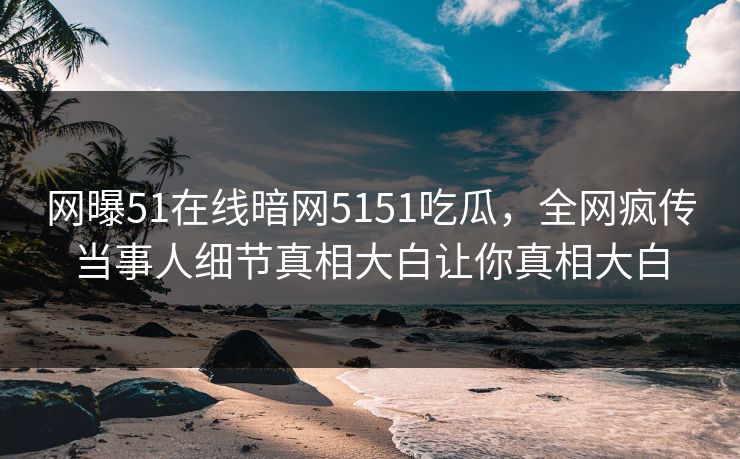 网曝51在线暗网5151吃瓜，全网疯传当事人细节真相大白让你真相大白