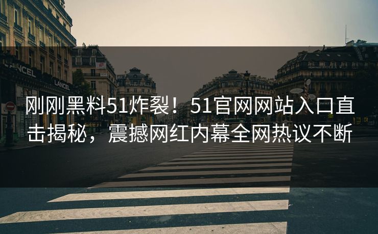 刚刚黑料51炸裂！51官网网站入口直击揭秘，震撼网红内幕全网热议不断