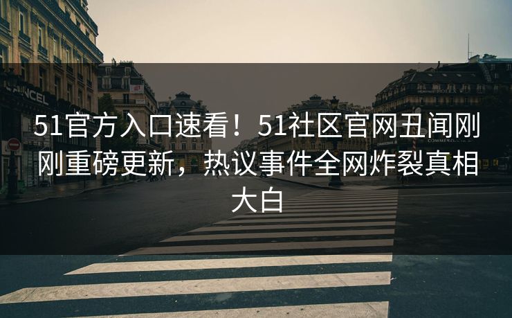 51官方入口速看！51社区官网丑闻刚刚重磅更新，热议事件全网炸裂真相大白