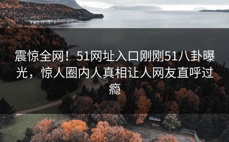 震惊全网！51网址入口刚刚51八卦曝光，惊人圈内人真相让人网友直呼过瘾