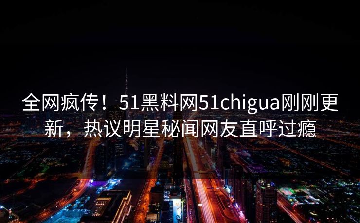 全网疯传！51黑料网51chigua刚刚更新，热议明星秘闻网友直呼过瘾