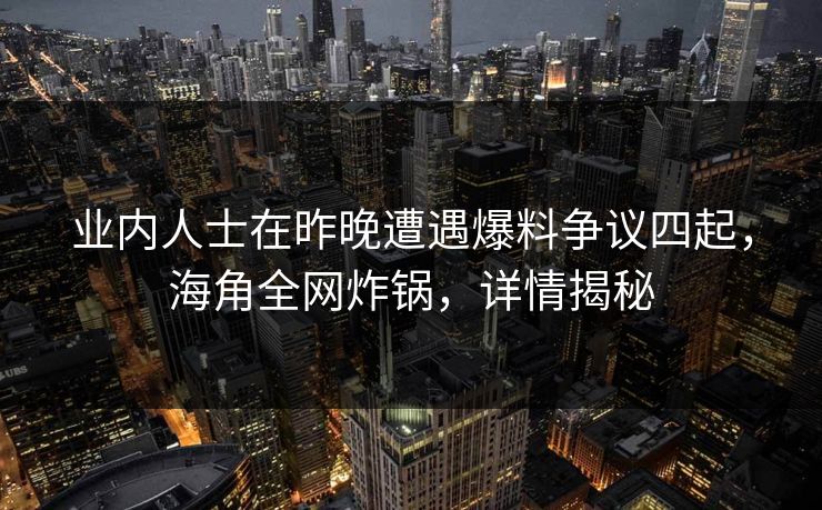 业内人士在昨晚遭遇爆料争议四起，海角全网炸锅，详情揭秘