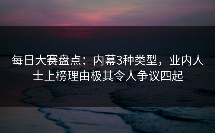 每日大赛盘点：内幕3种类型，业内人士上榜理由极其令人争议四起