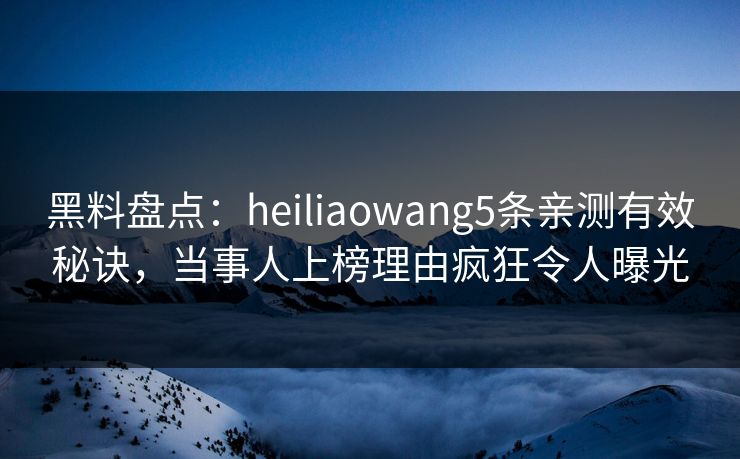 黑料盘点：heiliaowang5条亲测有效秘诀，当事人上榜理由疯狂令人曝光