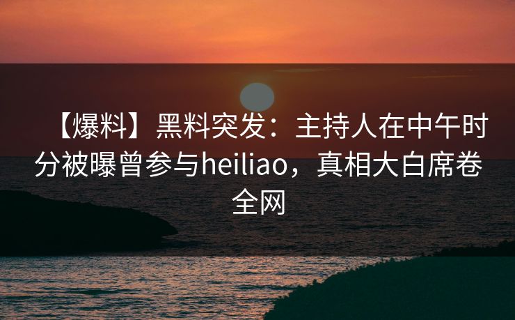 【爆料】黑料突发：主持人在中午时分被曝曾参与heiliao，真相大白席卷全网