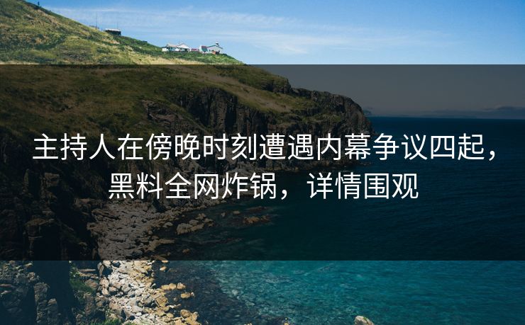 主持人在傍晚时刻遭遇内幕争议四起，黑料全网炸锅，详情围观