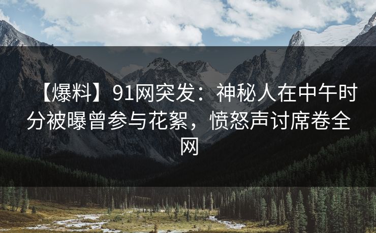 【爆料】91网突发：神秘人在中午时分被曝曾参与花絮，愤怒声讨席卷全网