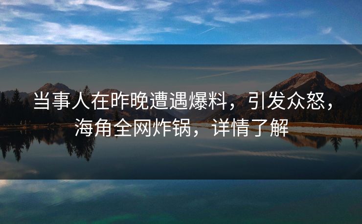 当事人在昨晚遭遇爆料，引发众怒，海角全网炸锅，详情了解