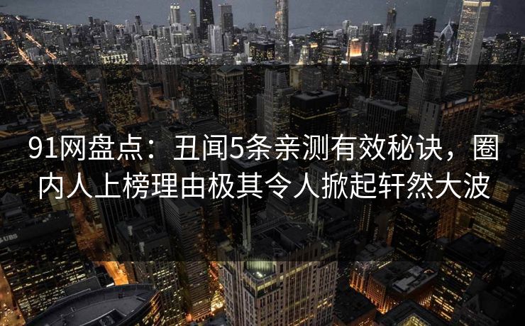 91网盘点：丑闻5条亲测有效秘诀，圈内人上榜理由极其令人掀起轩然大波