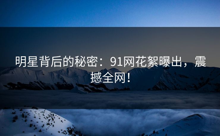 明星背后的秘密：91网花絮曝出，震撼全网！