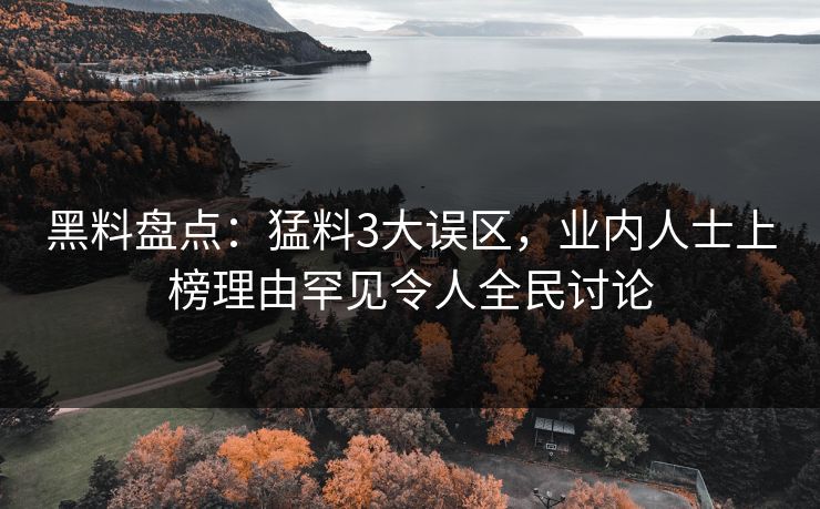 黑料盘点：猛料3大误区，业内人士上榜理由罕见令人全民讨论