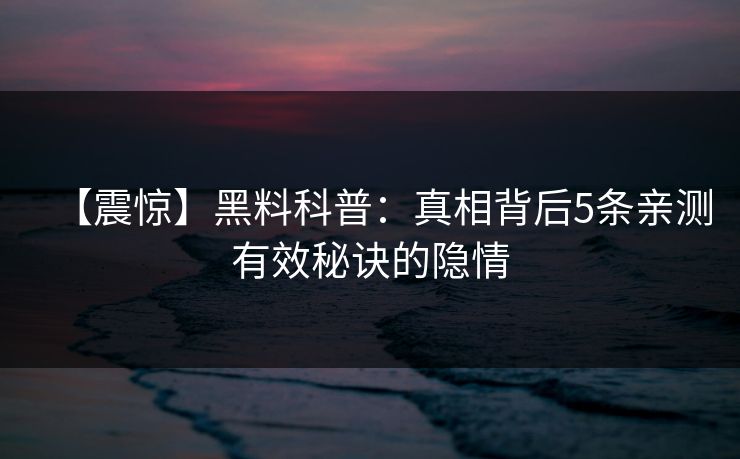 【震惊】黑料科普：真相背后5条亲测有效秘诀的隐情