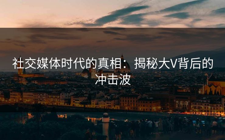 社交媒体时代的真相：揭秘大V背后的冲击波