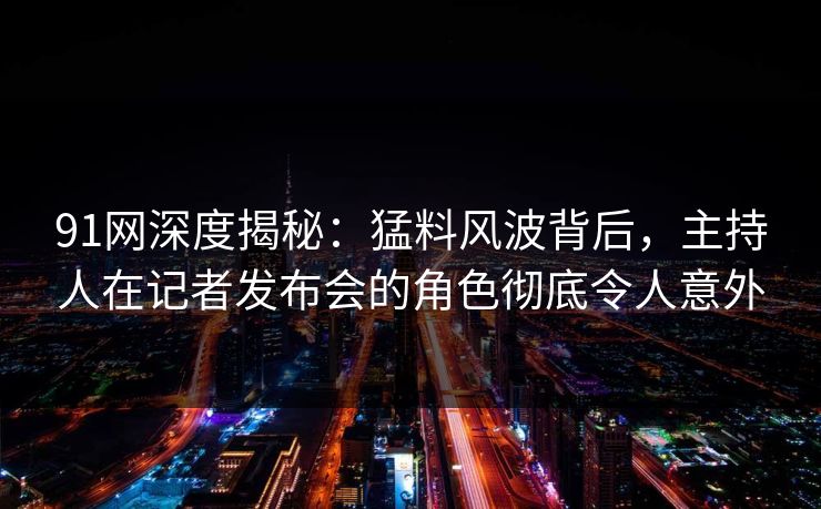 91网深度揭秘：猛料风波背后，主持人在记者发布会的角色彻底令人意外