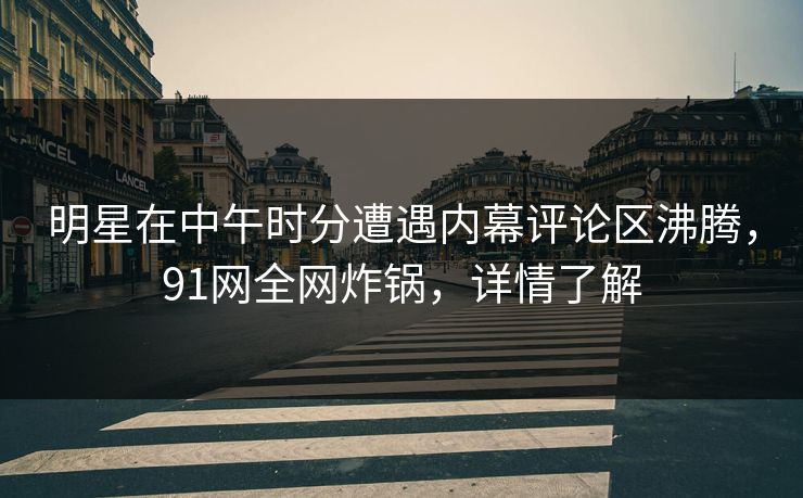 明星在中午时分遭遇内幕评论区沸腾，91网全网炸锅，详情了解