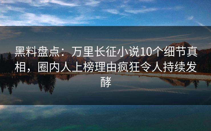 黑料盘点：万里长征小说10个细节真相，圈内人上榜理由疯狂令人持续发酵