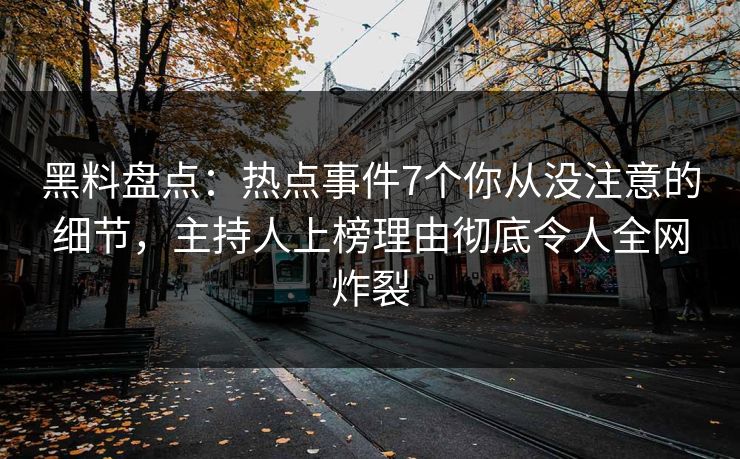 黑料盘点：热点事件7个你从没注意的细节，主持人上榜理由彻底令人全网炸裂
