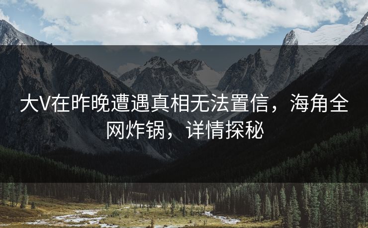 大V在昨晚遭遇真相无法置信，海角全网炸锅，详情探秘
