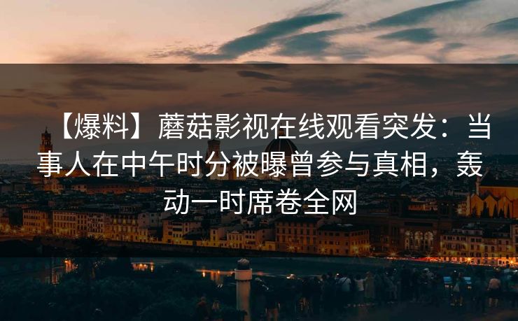 【爆料】蘑菇影视在线观看突发：当事人在中午时分被曝曾参与真相，轰动一时席卷全网