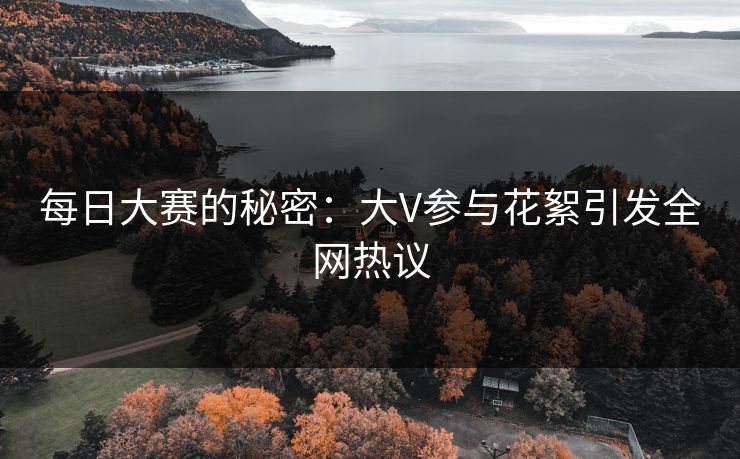 每日大赛的秘密：大V参与花絮引发全网热议