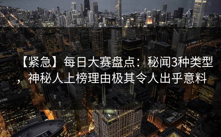 【紧急】每日大赛盘点：秘闻3种类型，神秘人上榜理由极其令人出乎意料