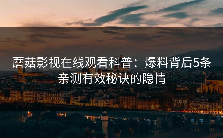 蘑菇影视在线观看科普：爆料背后5条亲测有效秘诀的隐情