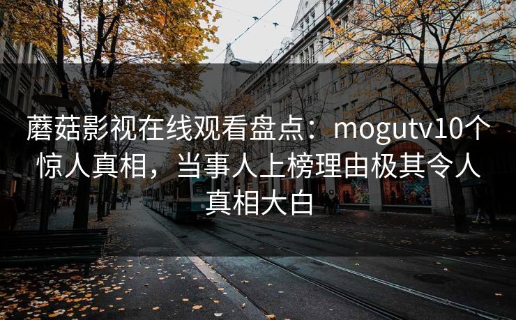 蘑菇影视在线观看盘点:mogutv10个惊人真相,当事人上榜理由极其令人真相大白 蘑菇影视在线观看盘点:mogutv10个惊人真相,当事人上榜理由极其令人真相大白
